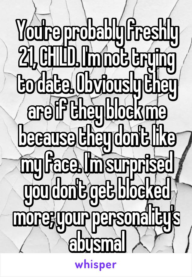 You're probably freshly 21, CHILD. I'm not trying to date. Obviously they are if they block me because they don't like my face. I'm surprised you don't get blocked more; your personality's abysmal