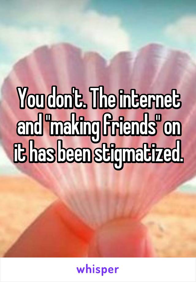 You don't. The internet and "making friends" on it has been stigmatized. 