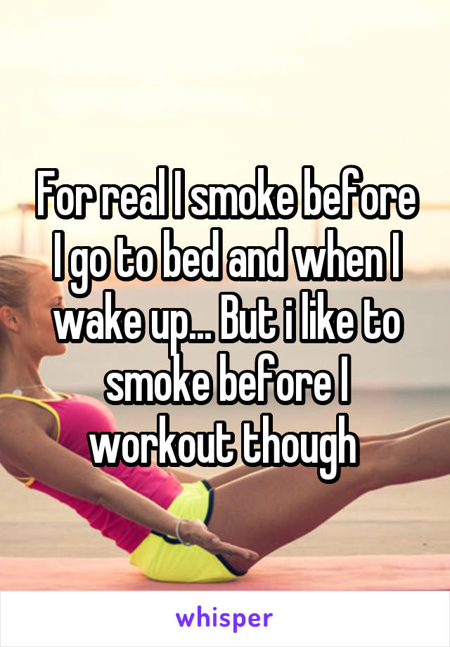 For real I smoke before I go to bed and when I wake up... But i like to smoke before I workout though 