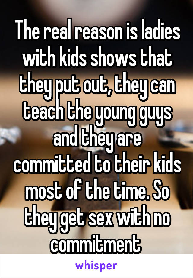 The real reason is ladies with kids shows that they put out, they can teach the young guys and they are committed to their kids most of the time. So they get sex with no commitment 