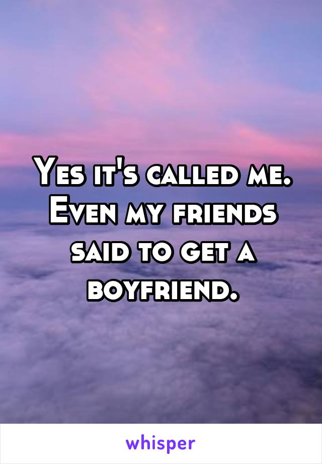 Yes it's called me. Even my friends said to get a boyfriend.