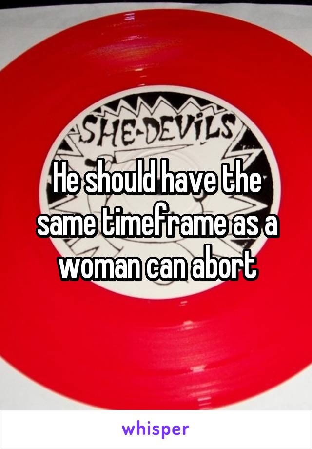 He should have the same timeframe as a woman can abort