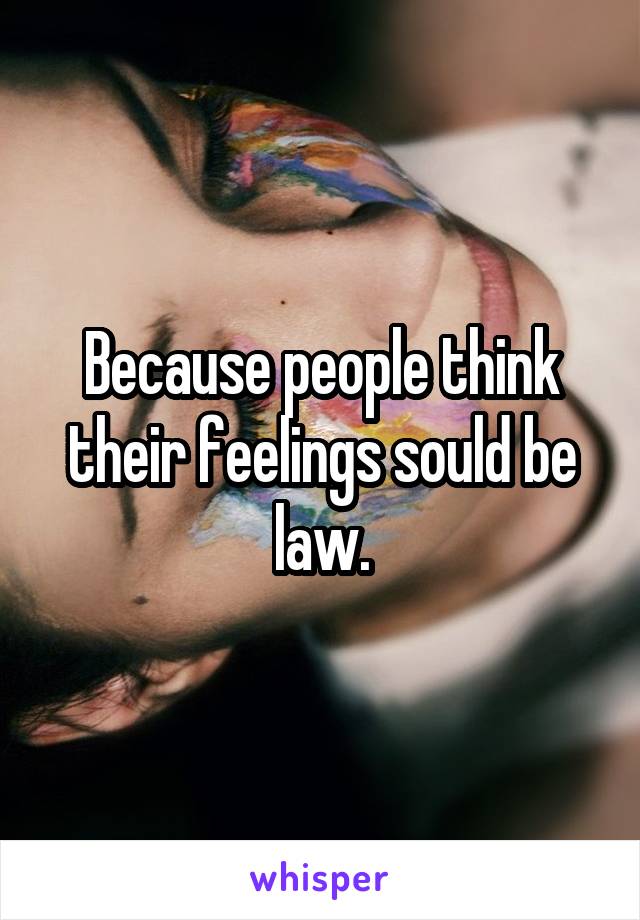 Because people think their feelings sould be law.