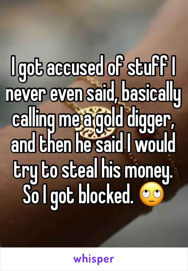 I got accused of stuff I never even said, basically calling me a gold digger, and then he said I would try to steal his money. So I got blocked. 🙄