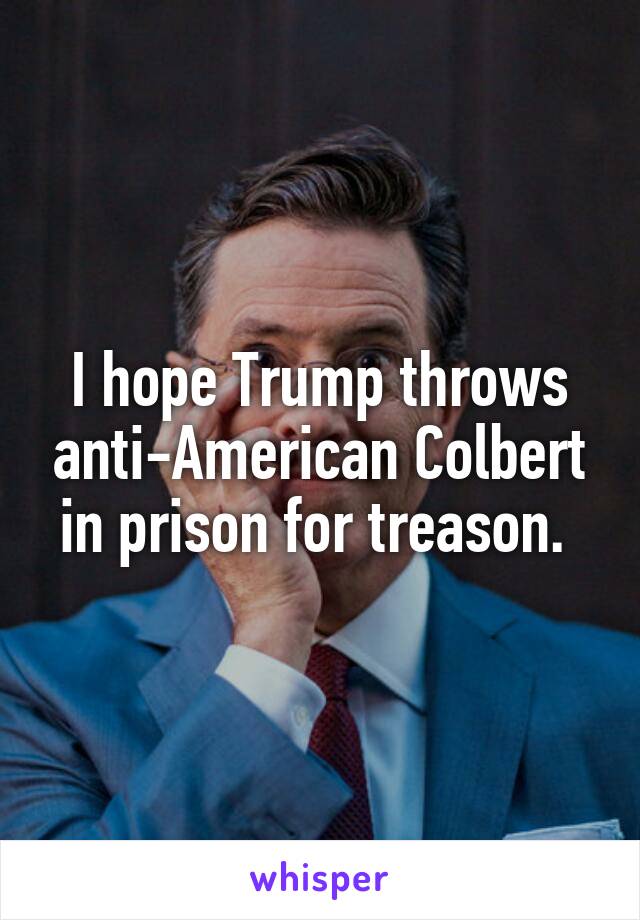 I hope Trump throws anti-American Colbert in prison for treason. 