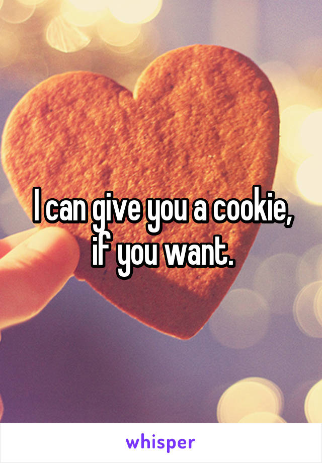 I can give you a cookie, if you want.