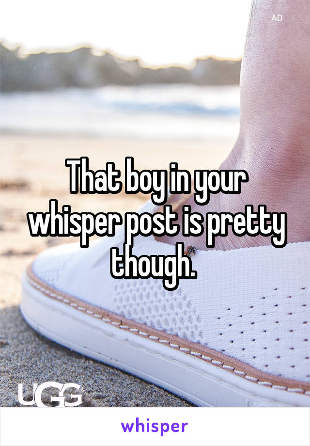 That boy in your whisper post is pretty though. 