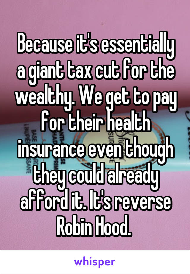 Because it's essentially a giant tax cut for the wealthy. We get to pay for their health insurance even though they could already afford it. It's reverse Robin Hood. 