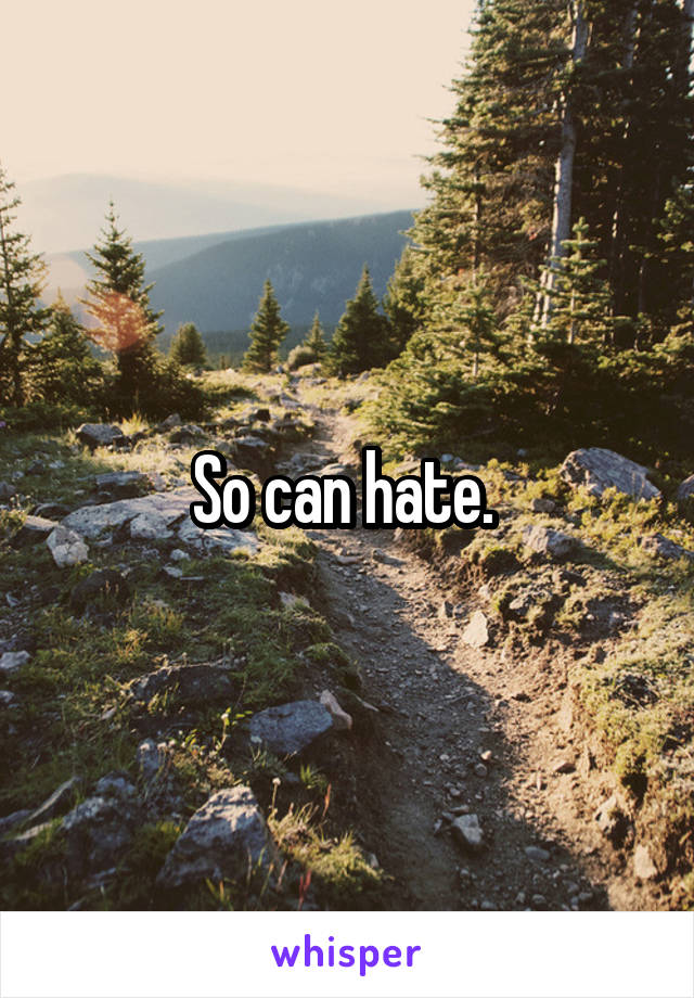So can hate. 