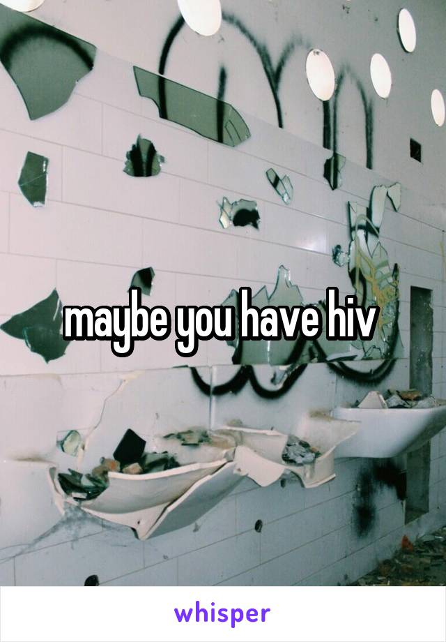 maybe you have hiv 