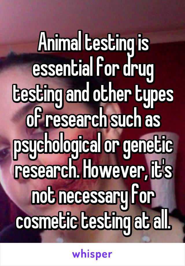 Animal testing is essential for drug testing and other types of research such as psychological or genetic research. However, it's not necessary for cosmetic testing at all.