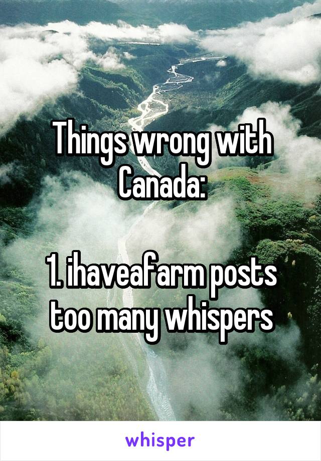 Things wrong with Canada:

1. ihaveafarm posts too many whispers