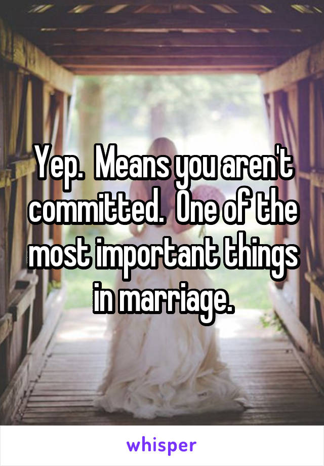 Yep.  Means you aren't committed.  One of the most important things in marriage.