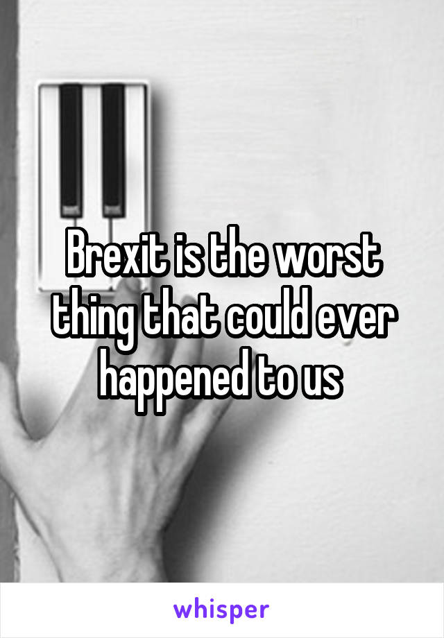 Brexit is the worst thing that could ever happened to us 