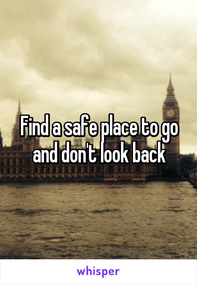Find a safe place to go and don't look back