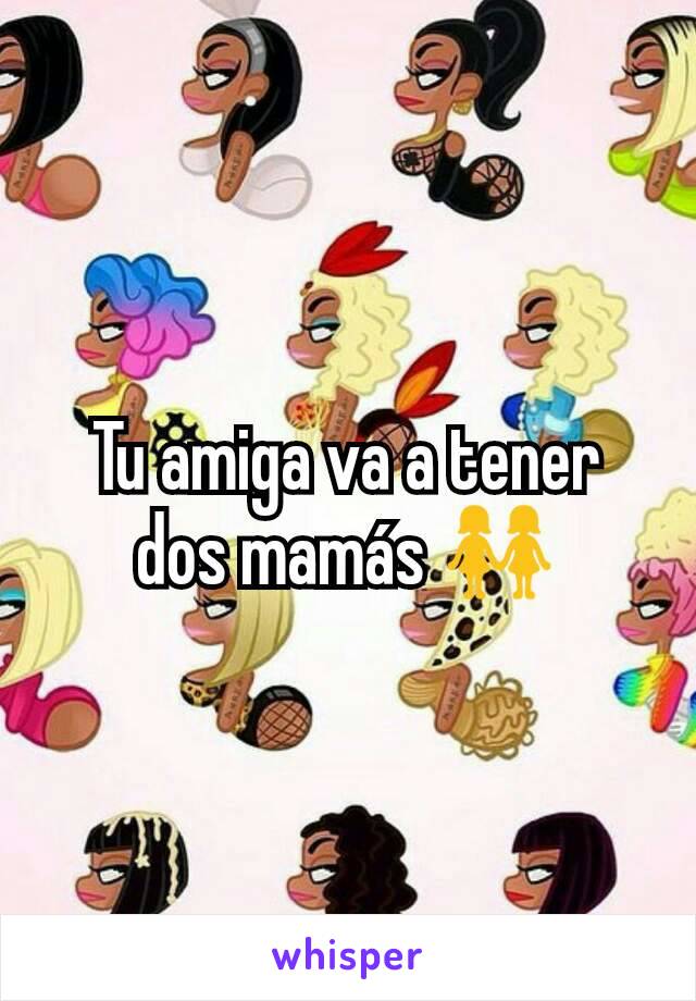 Tu amiga va a tener dos mamás 👭