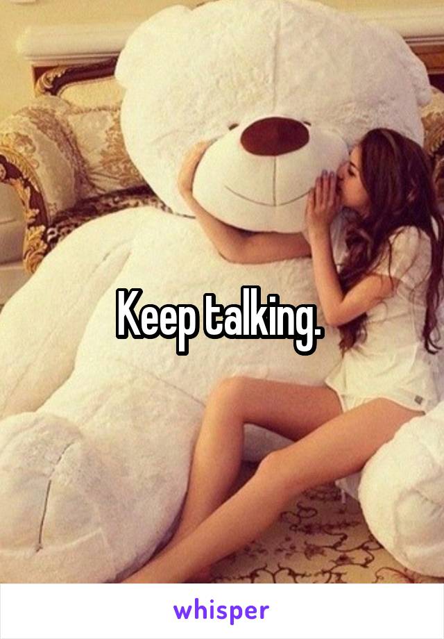 Keep talking. 