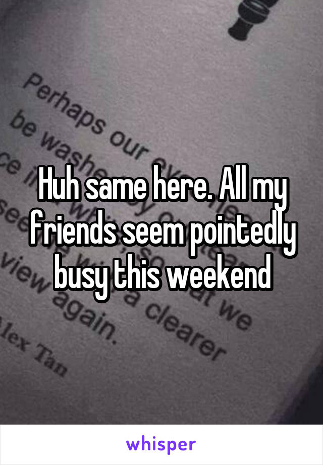 Huh same here. All my friends seem pointedly busy this weekend