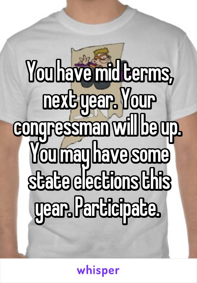 You have mid terms, next year. Your congressman will be up. 
You may have some state elections this year. Participate. 