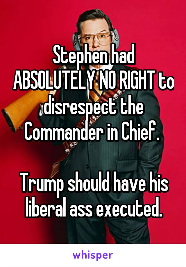 Stephen had ABSOLUTELY NO RIGHT to disrespect the Commander in Chief. 

Trump should have his liberal ass executed.