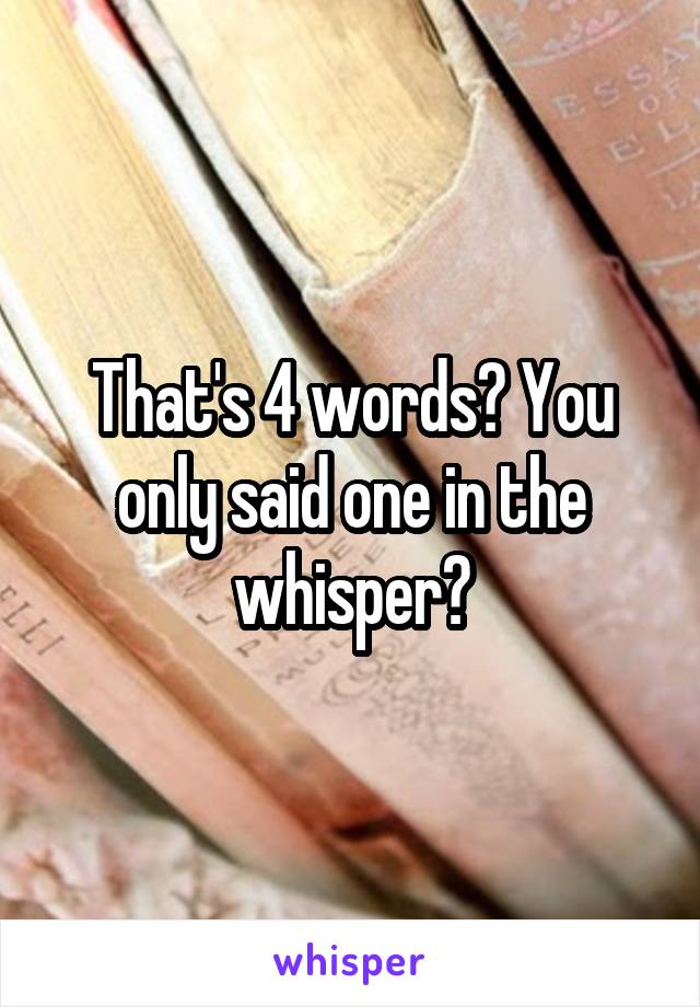 That's 4 words? You only said one in the whisper?