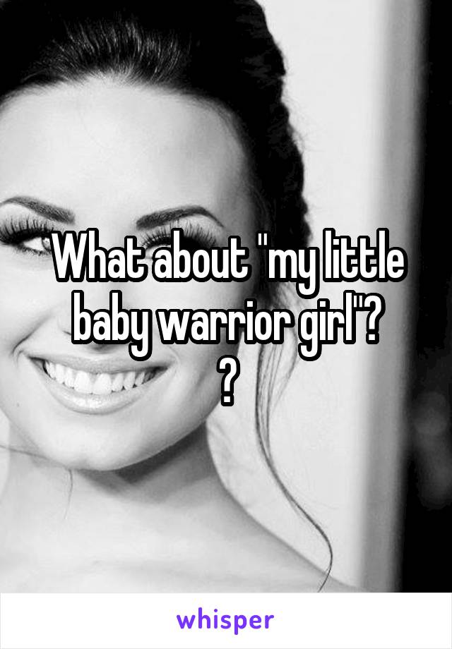 What about "my little baby warrior girl"?
😂