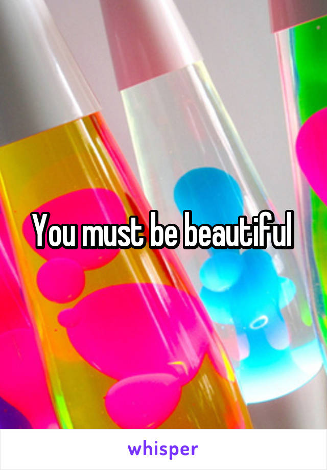 You must be beautiful 