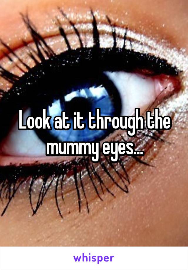 Look at it through the mummy eyes...