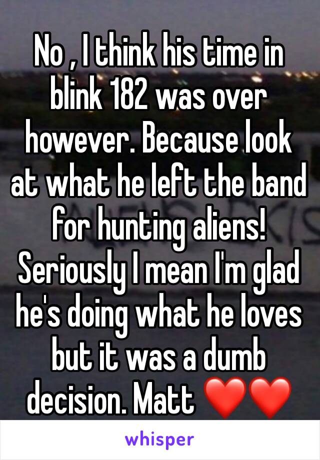No , I think his time in blink 182 was over however. Because look at what he left the band for hunting aliens! Seriously I mean I'm glad he's doing what he loves but it was a dumb decision. Matt ❤️❤️