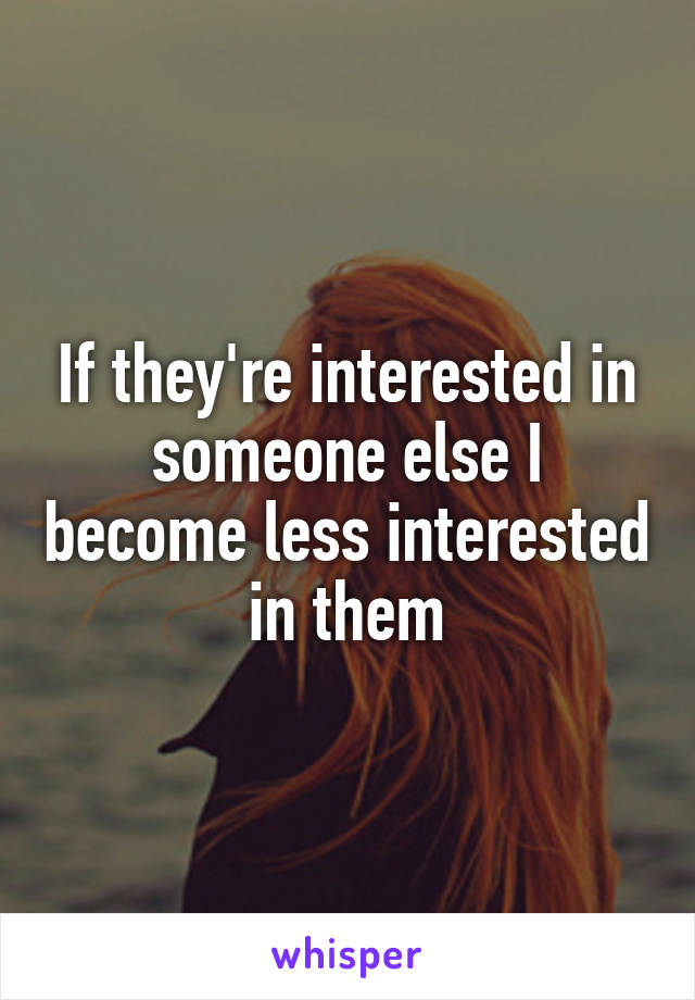 If they're interested in someone else I become less interested in them
