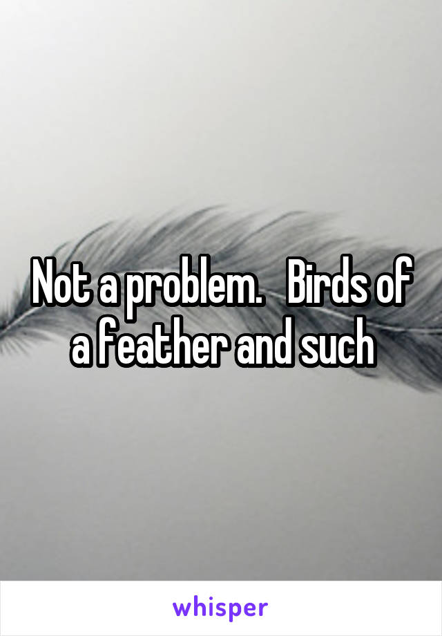 Not a problem.   Birds of a feather and such