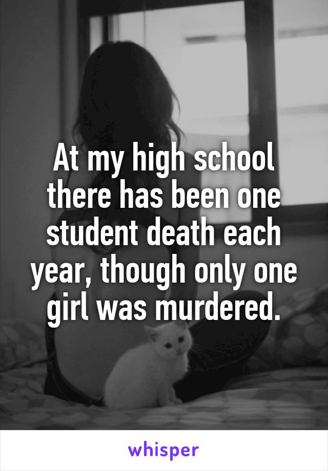 At my high school there has been one student death each year, though only one girl was murdered.