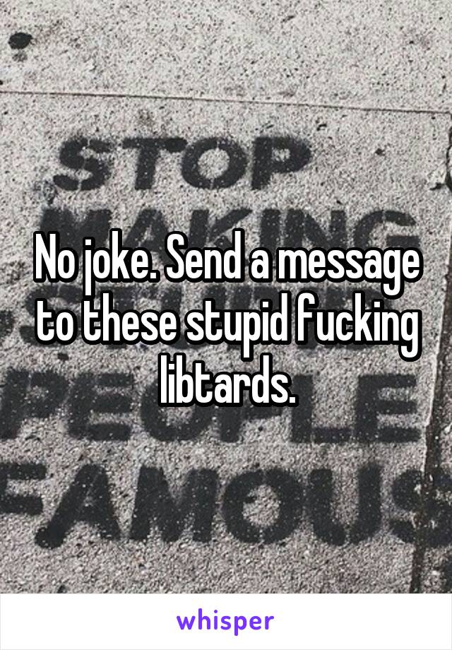 No joke. Send a message to these stupid fucking libtards.