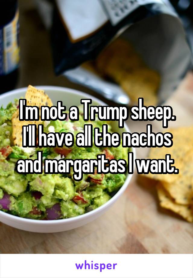 I'm not a Trump sheep. I'll have all the nachos and margaritas I want.