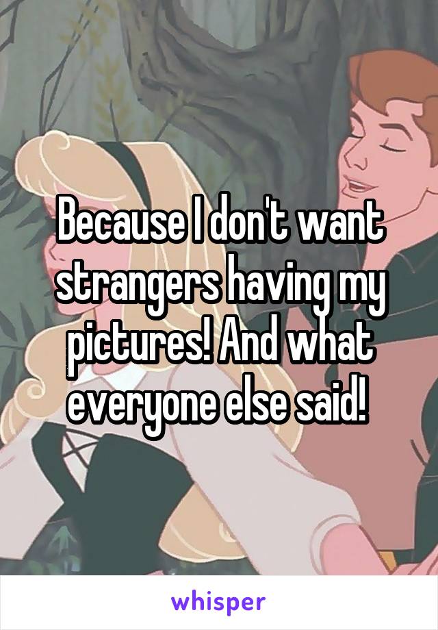 Because I don't want strangers having my pictures! And what everyone else said! 