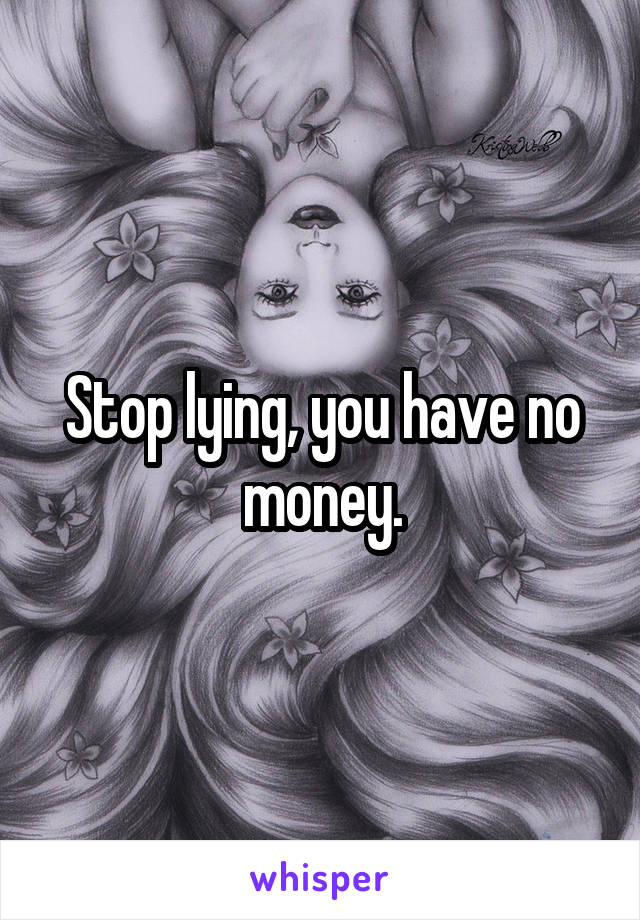 Stop lying, you have no money.