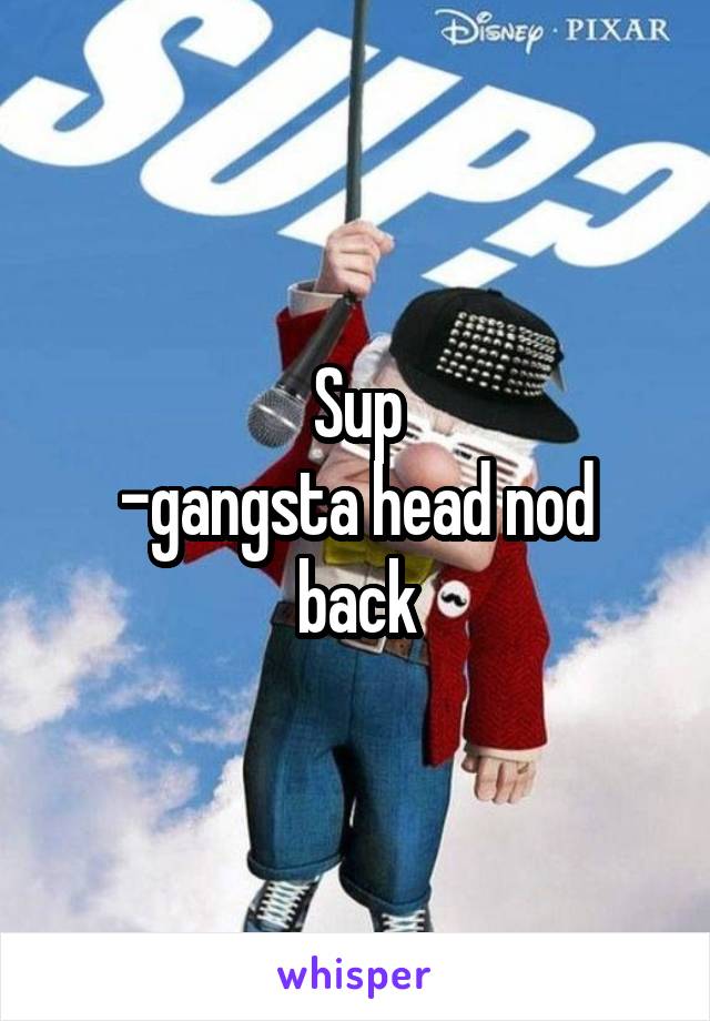 Sup
-gangsta head nod back