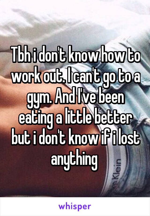 Tbh i don't know how to work out. I can't go to a gym. And I've been eating a little better but i don't know if i lost anything 