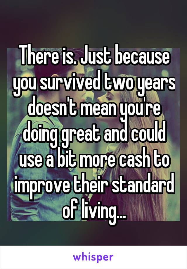 There is. Just because you survived two years doesn't mean you're doing great and could use a bit more cash to improve their standard of living...