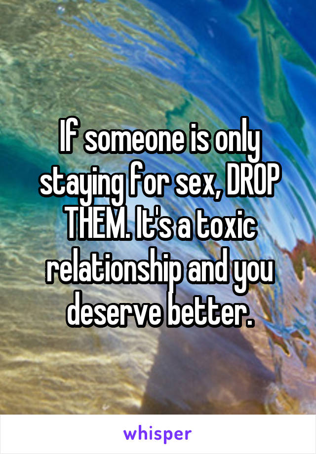 If someone is only staying for sex, DROP THEM. It's a toxic relationship and you deserve better.