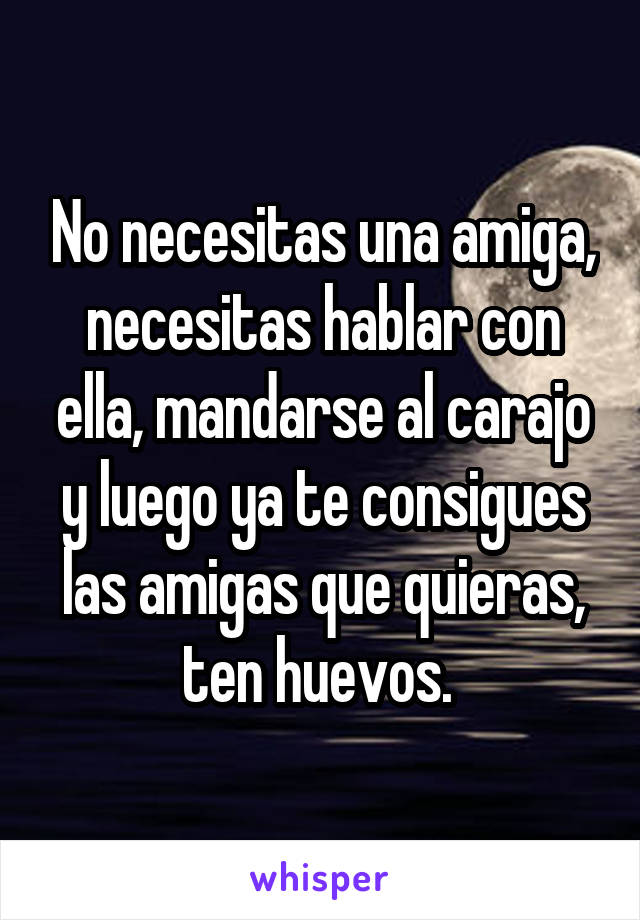 No necesitas una amiga, necesitas hablar con ella, mandarse al carajo y luego ya te consigues las amigas que quieras, ten huevos. 