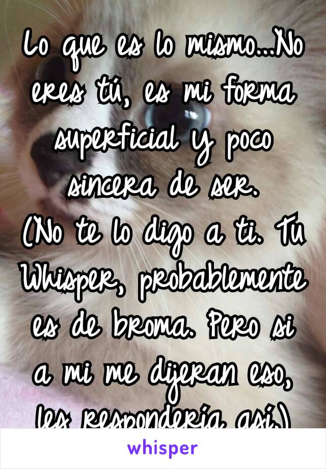 Lo que es lo mismo...No eres tú, es mi forma superficial y poco sincera de ser.
(No te lo digo a ti. Tu Whisper, probablemente es de broma. Pero si a mi me dijeran eso, les respondería así.)