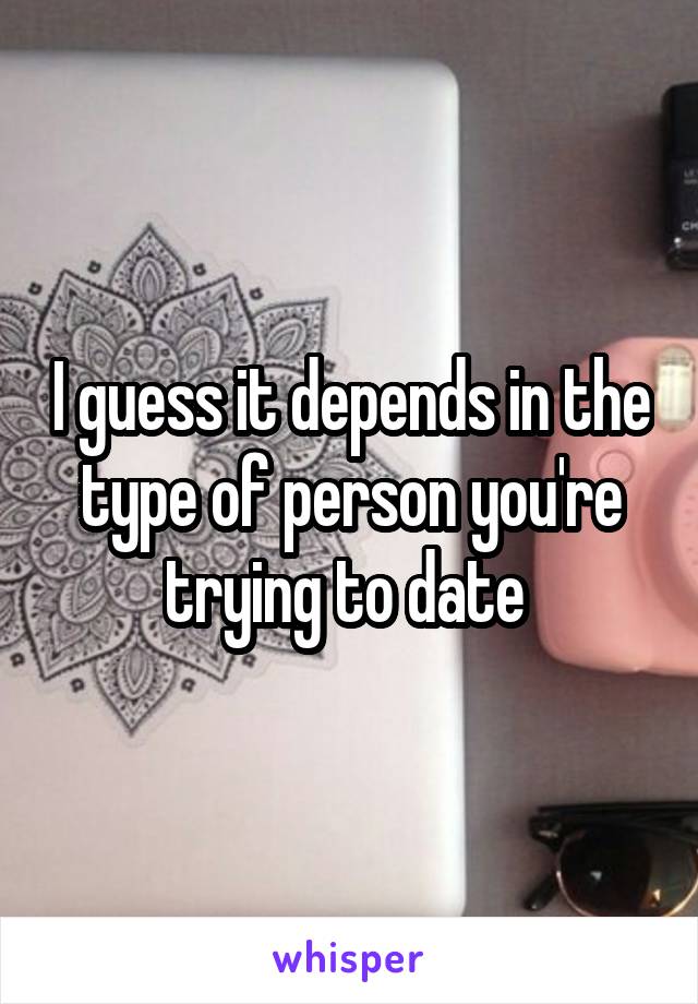 I guess it depends in the type of person you're trying to date 