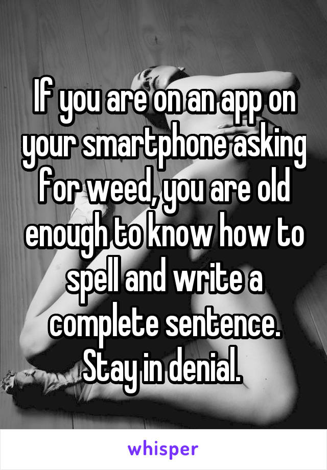 If you are on an app on your smartphone asking for weed, you are old enough to know how to spell and write a complete sentence. Stay in denial. 