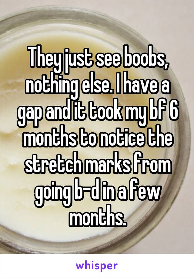 They just see boobs, nothing else. I have a gap and it took my bf 6 months to notice the stretch marks from going b-d in a few months.