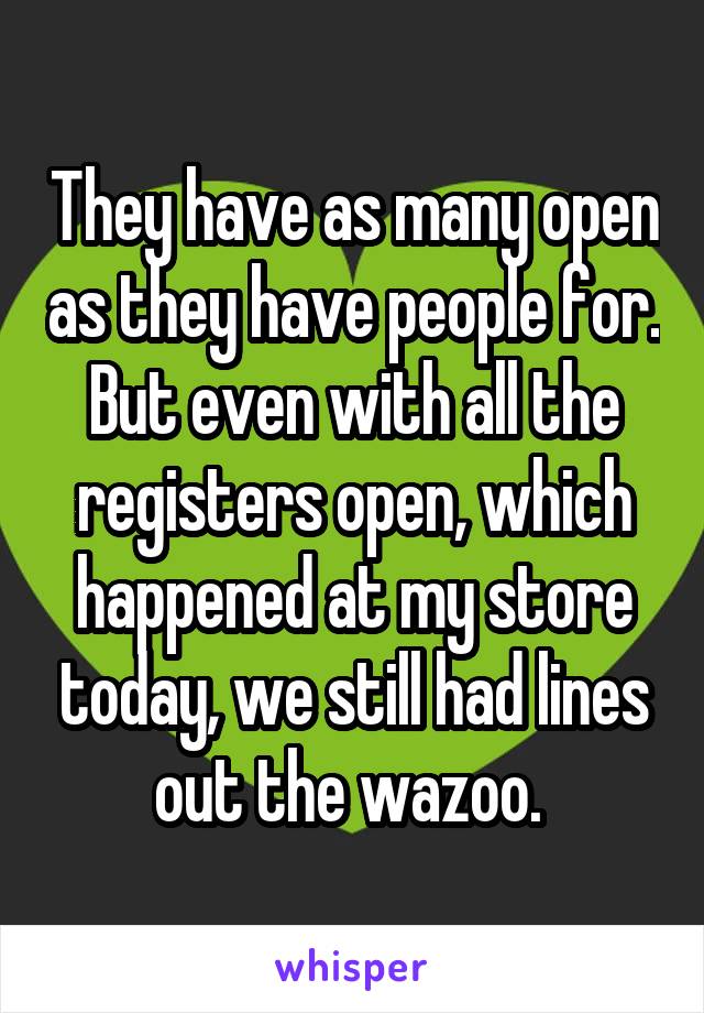 They have as many open as they have people for. But even with all the registers open, which happened at my store today, we still had lines out the wazoo. 