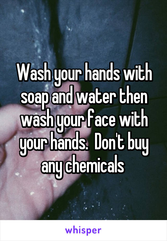 Wash your hands with soap and water then wash your face with your hands.  Don't buy any chemicals 