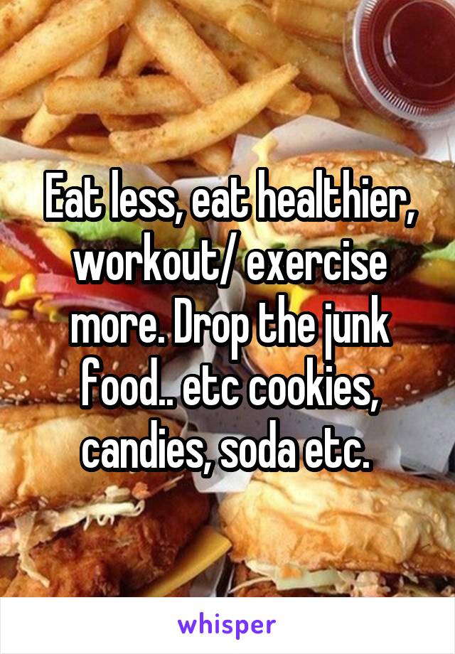 Eat less, eat healthier, workout/ exercise more. Drop the junk food.. etc cookies, candies, soda etc. 