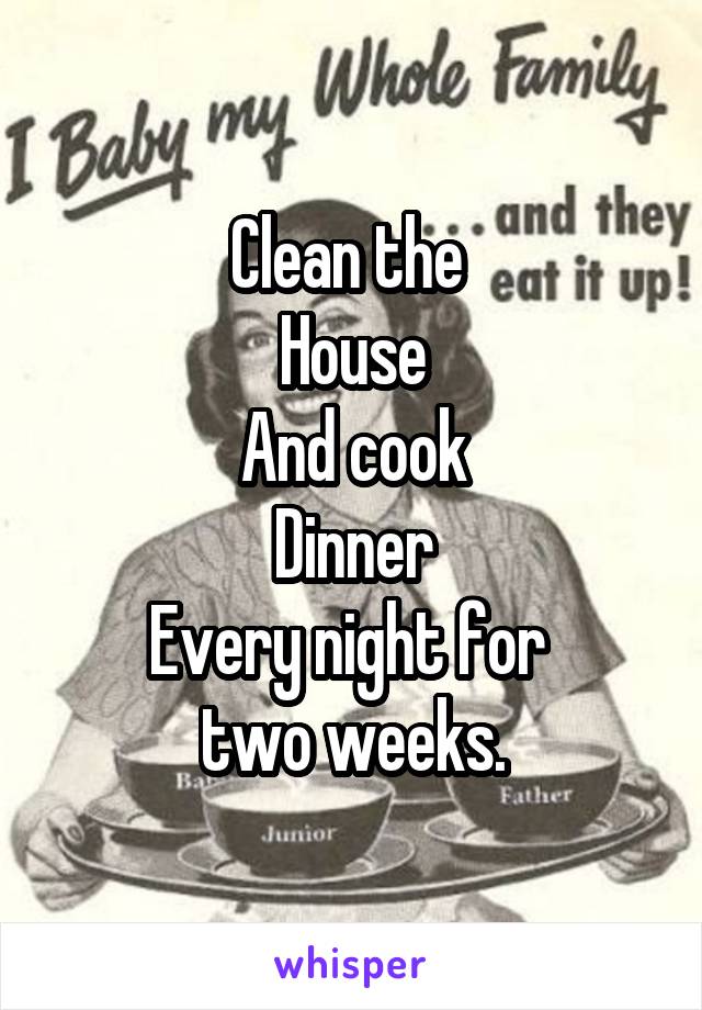 Clean the 
House
And cook
Dinner
Every night for 
two weeks.
