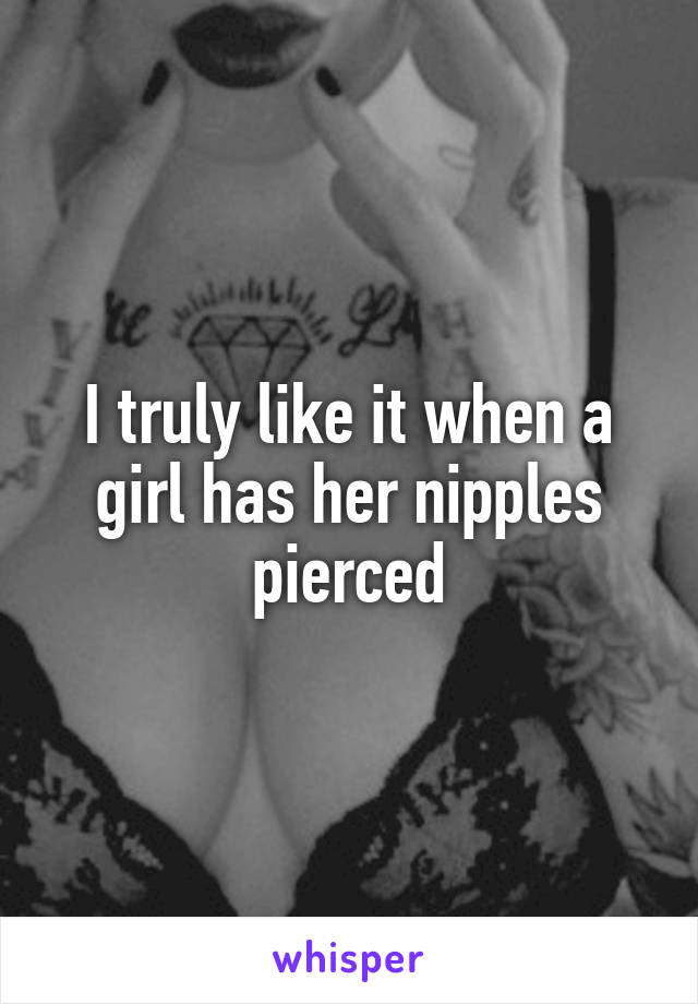 I truly like it when a girl has her nipples pierced